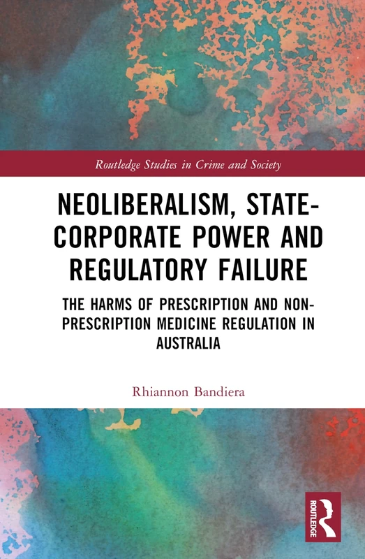 Neoliberalism, State-Corporate Power and Regulatory Failure: The Harms of Prescription and Non-Prescription Medicine Regulation in Australia (Routledge Studies in Crime and Society)