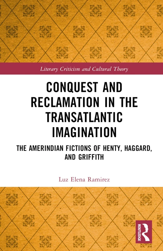 Conquest and Reclamation in the Transatlantic Imagination: The Amerindian Fictions of Henty, Haggard, and Griffith (Literary Criticism and Cultural Theory)