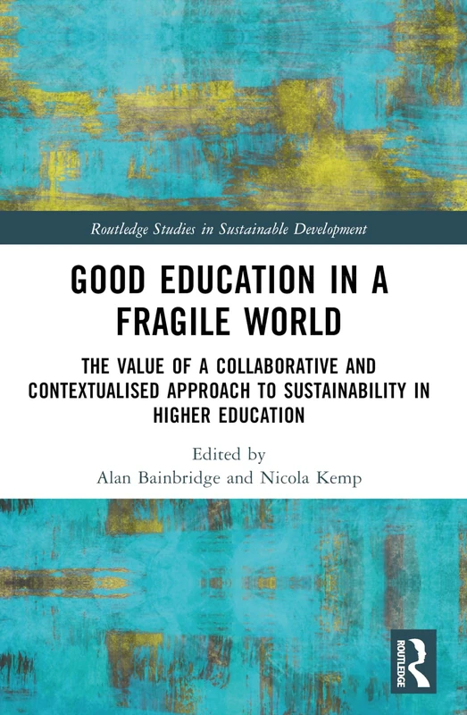Good Education in a Fragile World: The Value of a Collaborative and Contextualised Approach to Sustainability in Higher Education (Routledge Studies in Sustainable Development)