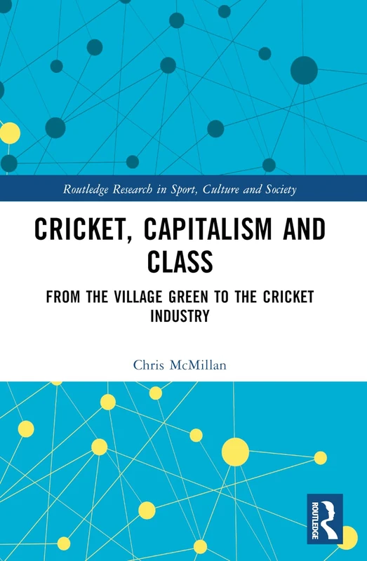 Cricket, Capitalism and Class: From the Village Green to the Cricket Industry (Routledge Research in Sport, Culture and Society)