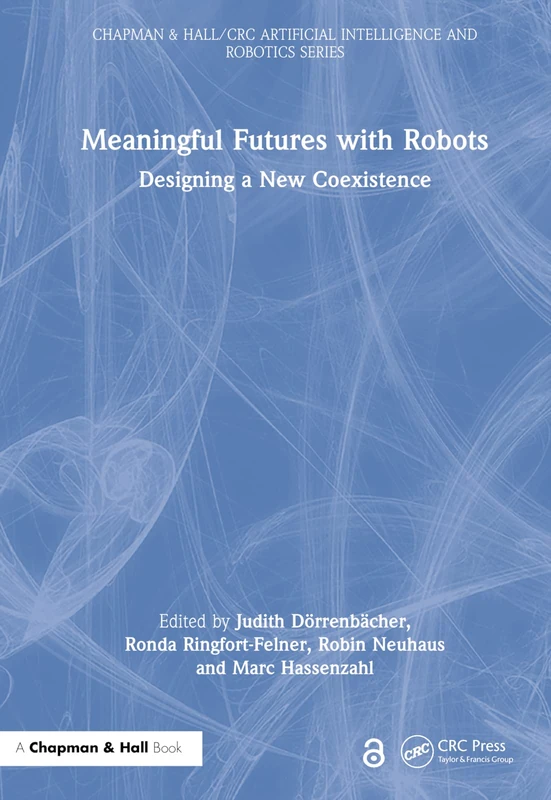 Meaningful Futures with Robots: Designing a New Coexistence (Chapman & Hall/CRC Artificial Intelligence and Robotics Series)