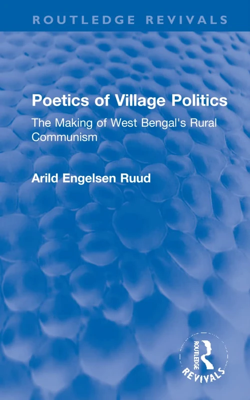 Poetics of Village Politics: The Making of West Bengal's Rural Communism (Routledge Revivals)