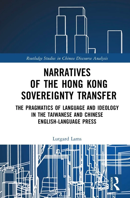 Narratives of the Hong Kong Sovereignty Transfer: The Pragmatics of Language and Ideology in the Taiwanese and Chinese English-Language Press (Routledge Studies in Chinese Discourse Analysis)