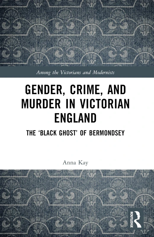 Gender, Crime, and Murder in Victorian England: The ‘Black Ghost’ of Bermondsey (Among the Victorians and Modernists)