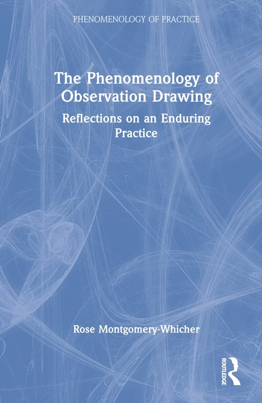 The Phenomenology of Observation Drawing: Reflections on an Enduring Practice (Phenomenology of Practice)