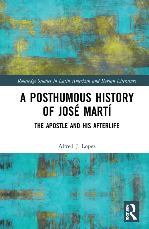 A Posthumous History of José Martí: The Apostle and his Afterlife (Routledge Studies in Latin American and Iberian Literature)