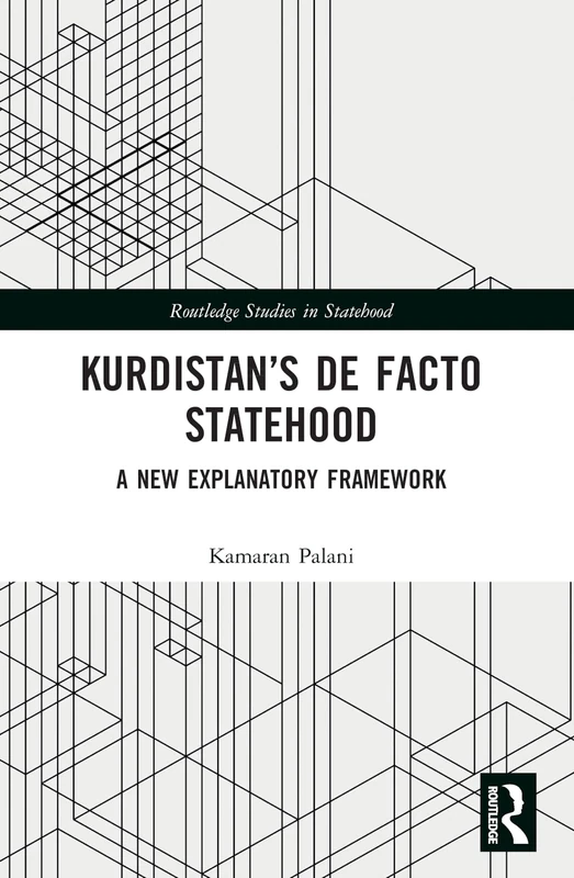 Kurdistan’s De Facto Statehood: A New Explanatory Framework (Routledge Studies in Statehood)