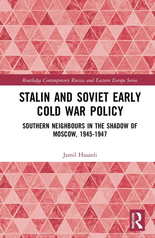 Stalin’s Early Cold War Foreign Policy: Southern Neighbours in the Shadow of Moscow, 1945-1947 (Routledge Contemporary Russia and Eastern Europe Series)