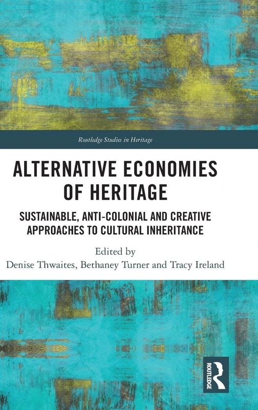 Alternative Economies of Heritage: Sustainable, Anti-Colonial and Creative Approaches to Cultural Inheritance (Routledge Studies in Heritage)