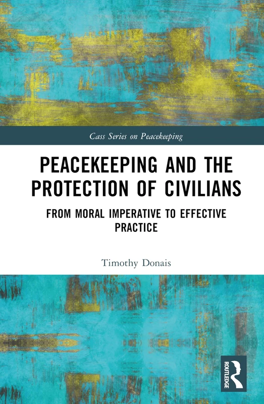Peacekeeping and the Protection of Civilians: From Moral Imperative to Effective Practice (Cass Series on Peacekeeping)
