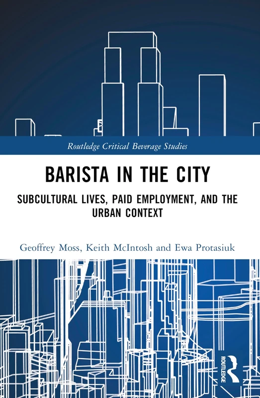 Barista in the City: Subcultural Lives, Paid Employment, and the Urban Context (Routledge Critical Beverage Studies)