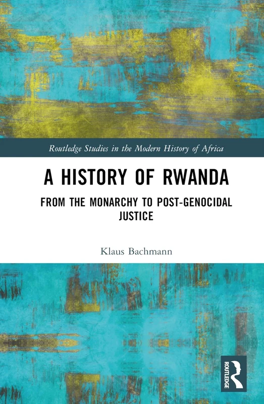 A History of Rwanda: From the Monarchy to Post-genocidal Justice (Routledge Studies in the Modern History of Africa)