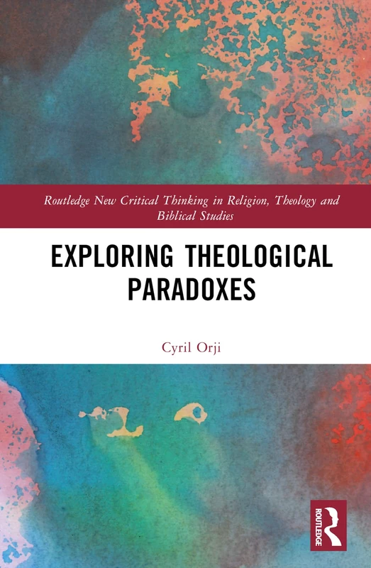 Exploring Theological Paradoxes: Routledge (Routledge New Critical Thinking in Religion, Theology and Biblical Studies)