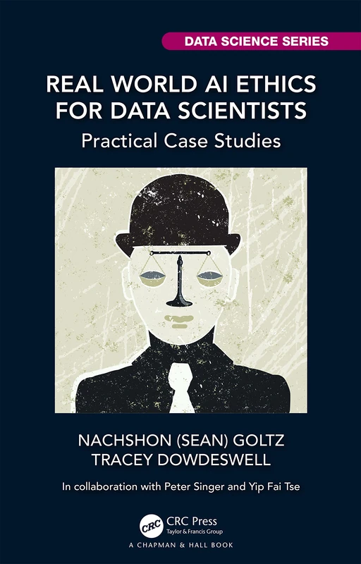 Real World AI Ethics for Data Scientists: Practical Case Studies (Chapman & Hall/CRC Data Science Series)