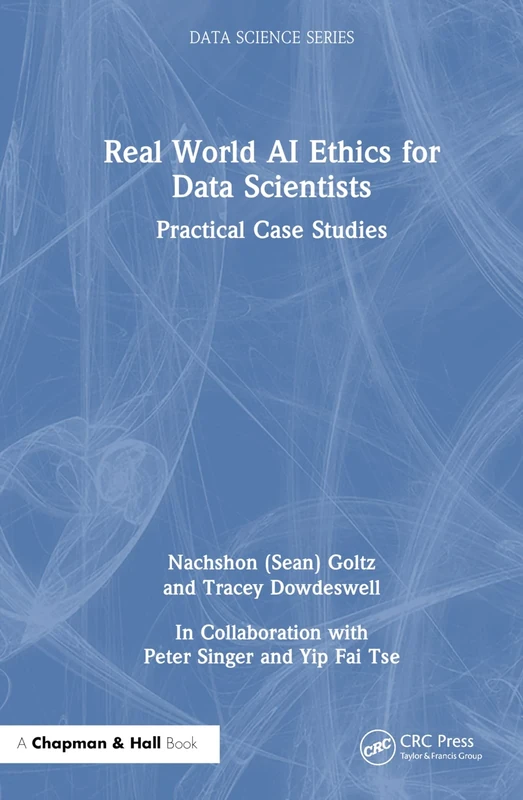 Real World AI Ethics for Data Scientists: Practical Case Studies (Chapman & Hall/CRC Data Science Series)