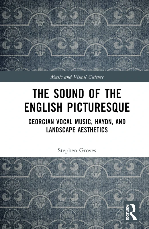 The Sound of the English Picturesque: Georgian Vocal Music, Haydn, and Landscape Aesthetics (Music and Visual Culture)