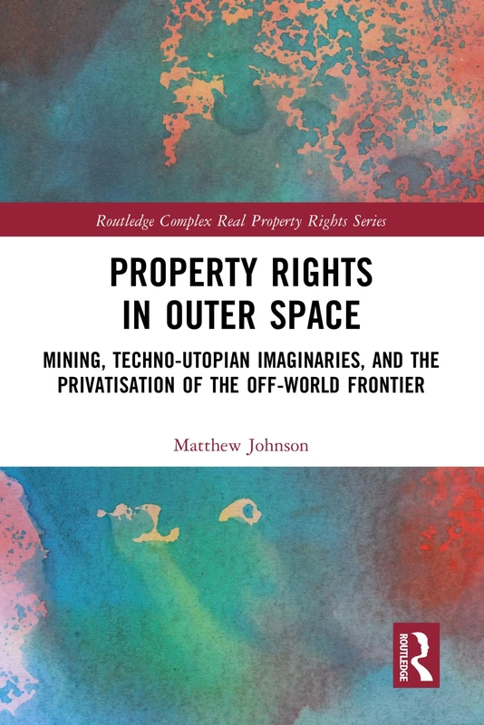 Property Rights in Outer Space: Mining, Techno-Utopian Imaginaries, and the Privatisation of the Off-World Frontier (Routledge Complex Real Property Rights Series)