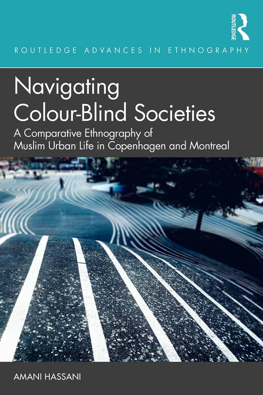 Navigating Colour-Blind Societies: A Comparative Ethnography of Muslim Urban Life in Copenhagen and Montreal (Routledge Advances in Ethnography)