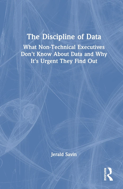The Discipline of Data: What Non-Technical Executives Don't Know About Data and Why It's Urgent They Find Out