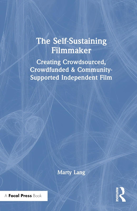 The Self-Sustaining Filmmaker: Creating Crowdsourced, Crowdfunded & Community-Supported Independent Film