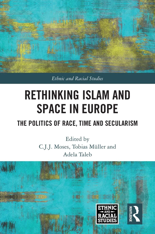 Rethinking Islam and Space in Europe: The Politics of Race, Time and Secularism (Ethnic and Racial Studies)