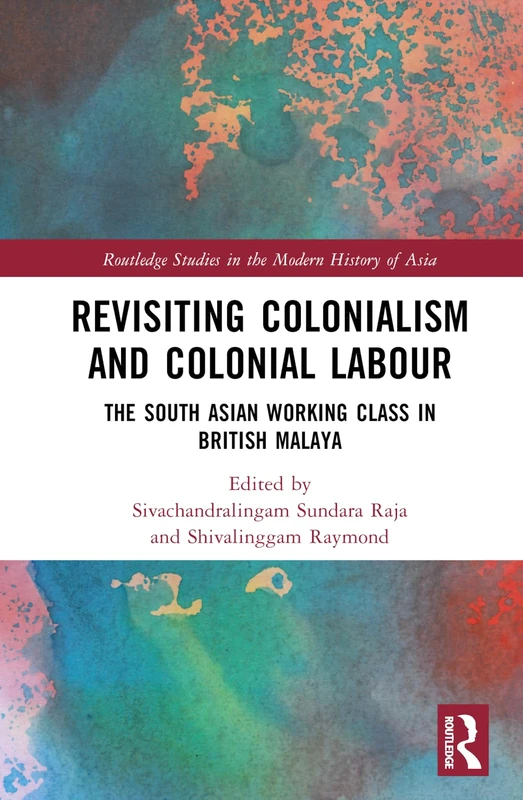 Revisiting Colonialism and Colonial Labour: The South Asian Working Class in British Malaya (Routledge Studies in the Modern History of Asia)