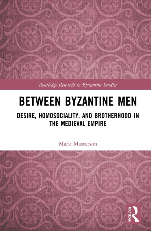 Between Byzantine Men: Desire, Homosociality, and Brotherhood in the Medieval Empire (Routledge Research in Byzantine Studies)