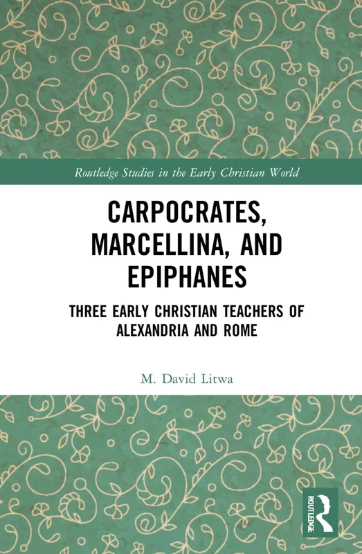 Carpocrates, Marcellina, and Epiphanes: Three Early Christian Teachers of Alexandria and Rome (Routledge Studies in the Early Christian World)