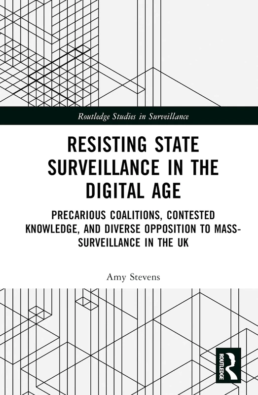 Resisting State Surveillance in the Digital Age: Precarious Coalitions, Contested Knowledge, and Diverse Opposition to Mass-Surveillance in the UK (Routledge Studies in Surveillance)