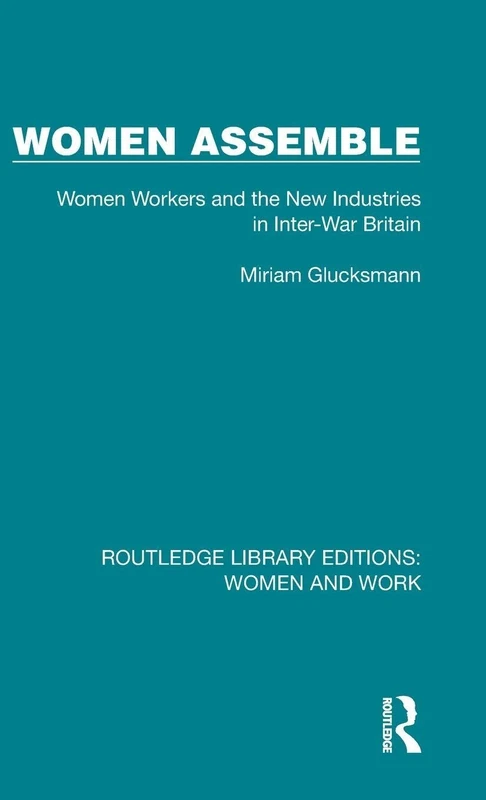 Women Assemble: Women Workers and the New Industries in Inter-War Britain: 6 (Routledge Library Editions: Women and Work)