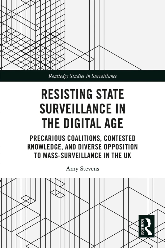 Resisting State Surveillance in the Digital Age: Precarious Coalitions, Contested Knowledge, and Diverse Opposition to Mass-Surveillance in the UK (Routledge Studies in Surveillance)