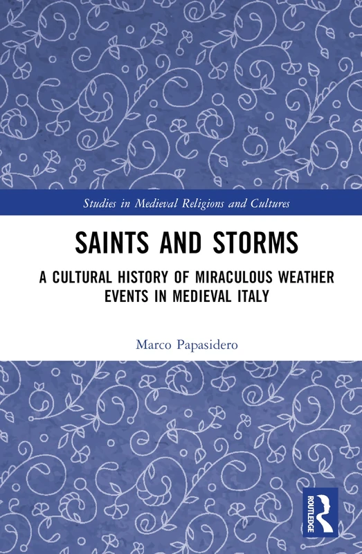 Saints and Storms: A Cultural History of Miraculous Weather Events in Medieval Italy (Studies in Medieval Religions and Cultures)