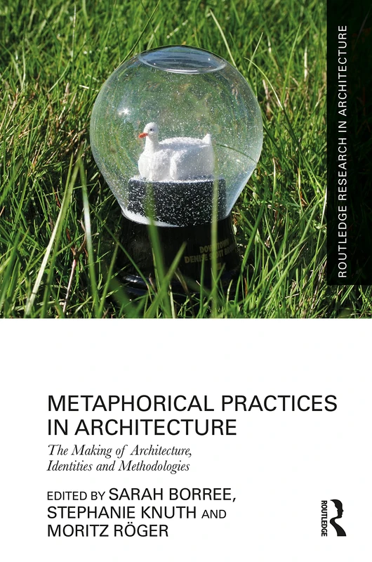 Metaphorical Practices in Architecture: Metaphors as Method and Subject in the Production of Architecture (Routledge Research in Architecture)