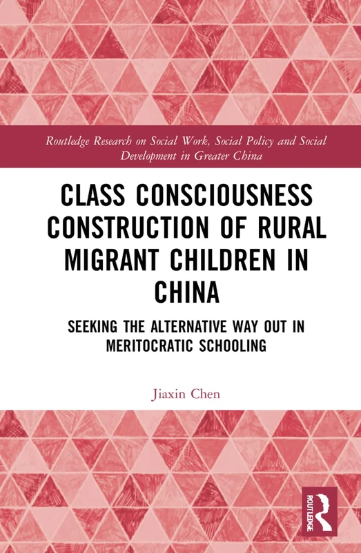 Class Consciousness Construction of Rural Migrant Children in China: Seeking the Alternative Way Out in Meritocratic Schooling (Routledge Research on ... and Social Development in Greater China)