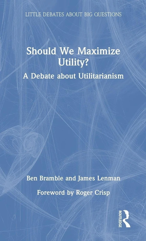 Should We Maximize Utility?: A Debate about Utilitarianism (Little Debates about Big Questions)