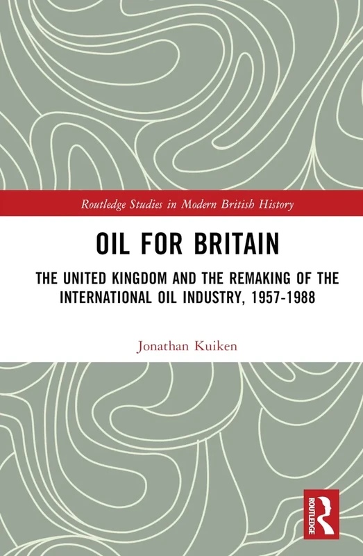 Oil for Britain: The United Kingdom and the Remaking of the International Oil Industry, 1957-1988 (Routledge Studies in Modern British History)