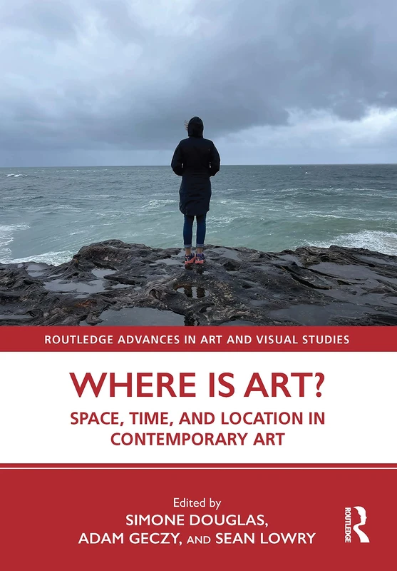 Where is Art?: Space, Time, and Location in Contemporary Art (Routledge Advances in Art and Visual Studies)