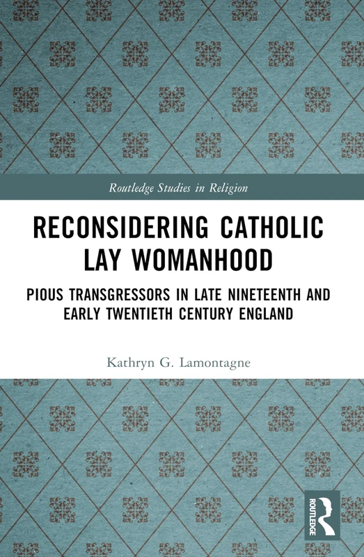 Reconsidering Catholic Lay Womanhood: Pious Transgressors in Late Nineteenth and Early Twentieth Century England (Routledge Studies in Religion)
