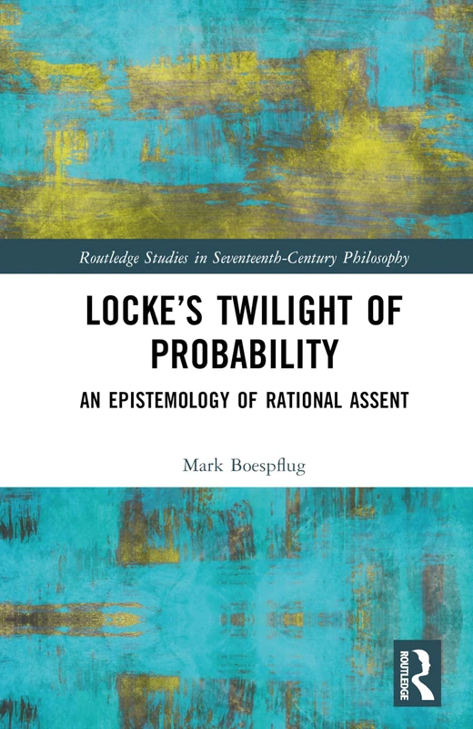 Locke’s Twilight of Probability: An Epistemology of Rational Assent (Routledge Studies in Seventeenth-Century Philosophy)