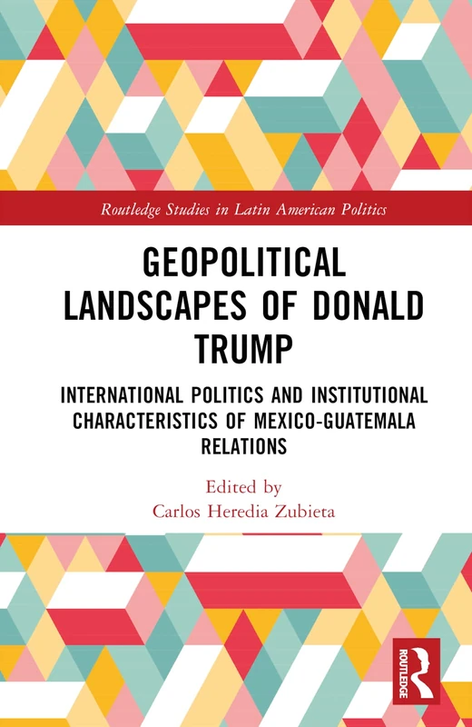 Geopolitical Landscapes of Donald Trump: International Politics and Institutional Characteristics of Mexico-Guatemala Relations (Routledge Studies in Latin American Politics)