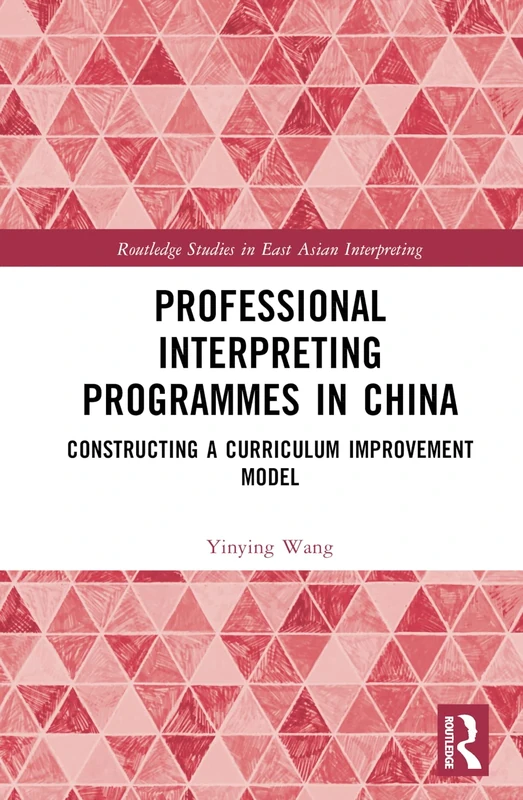 Professional Interpreting Programmes in China: Constructing a Curriculum Improvement Model (Routledge Studies in East Asian Interpreting)