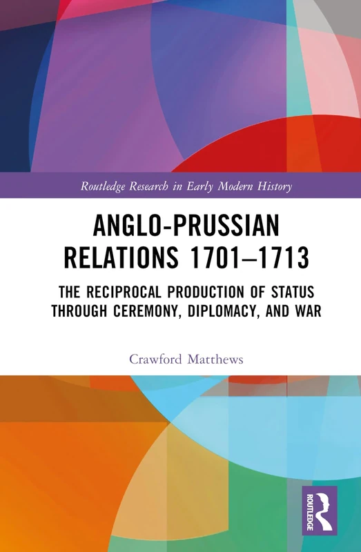 Anglo-Prussian Relations 1701–1713: The Reciprocal Production of Status through Ceremony, Diplomacy, and War (Routledge Research in Early Modern History)