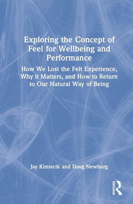 Exploring the Concept of Feel for Wellbeing and Performance: How We Lost the Felt Experience, Why it Matters, and How to Return to Our Natural Way of Being
