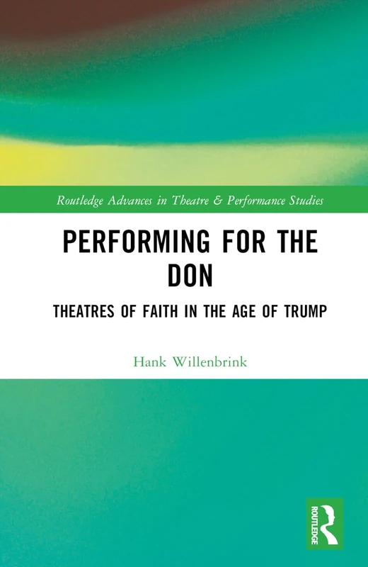 Performing for the Don: Theaters of Faith in the Trump Era (Routledge Advances in Theatre & Performance Studies)
