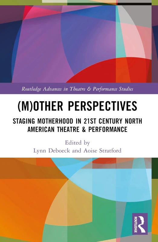 (M)Other Perspectives: Staging Motherhood in 21st Century North American Theatre & Performance (Routledge Advances in Theatre & Performance Studies)