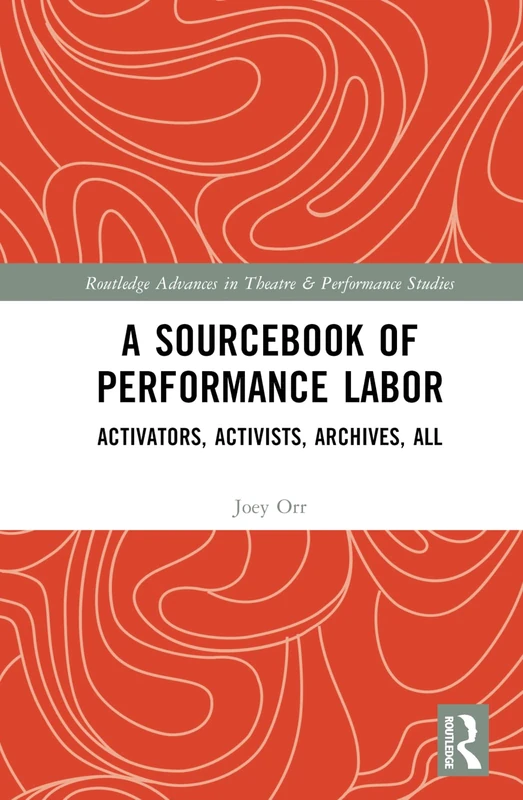 A Sourcebook of Performance Labor: Activators, Activists, Archives, All (Routledge Advances in Theatre & Performance Studies)