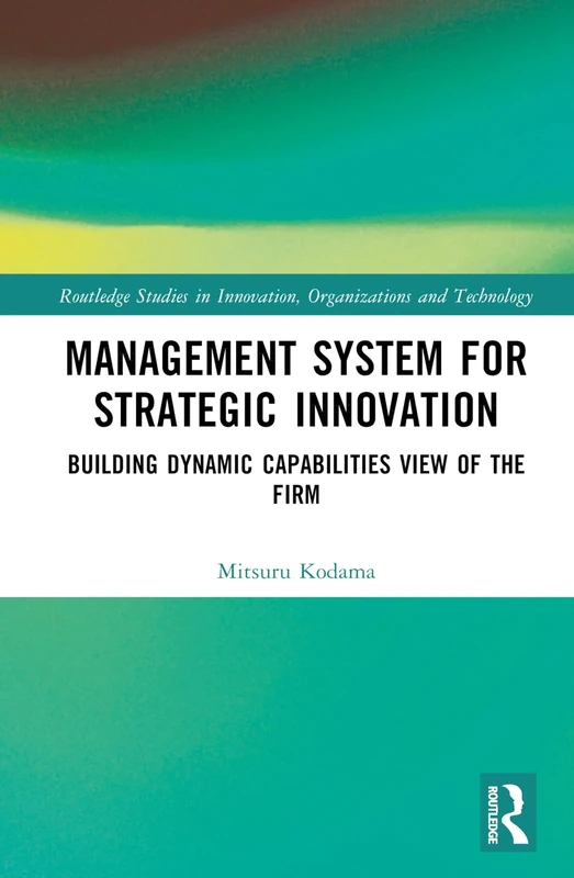 Management System for Strategic Innovation: Building Dynamic Capabilities View of the Firm (Routledge Studies in Innovation, Organizations and Technology)