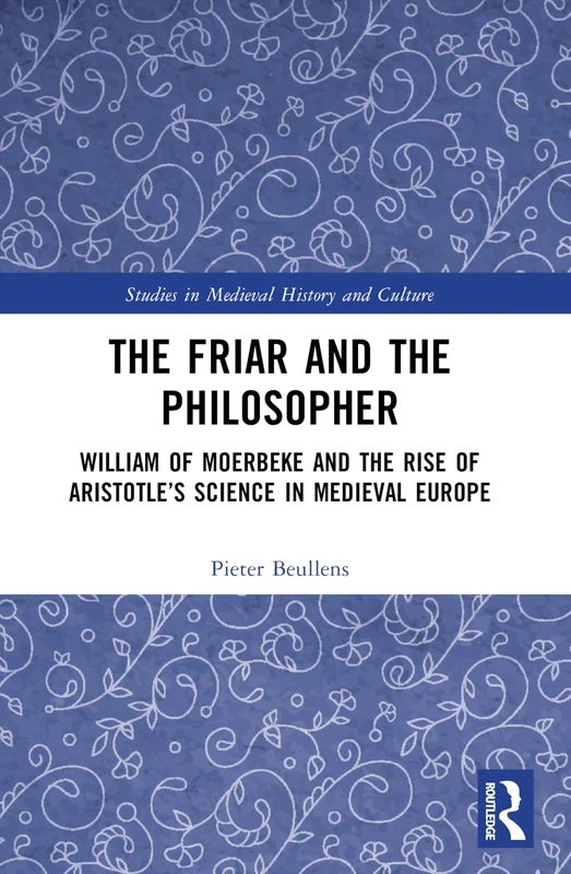 The Friar and the Philosopher: William of Moerbeke and the Rise of Aristotle’s Science in Medieval Europe (Studies in Medieval History and Culture)