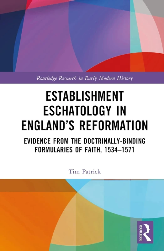 Establishment Eschatology in England’s Reformation: Evidence from the Doctrinally-Binding Formularies of Faith, 1534–1571 (Routledge Research in Early Modern History)