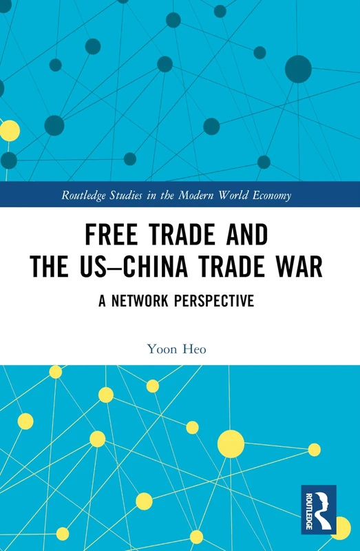 Free Trade and the US–China Trade War: A Network Perspective (Routledge Studies in the Modern World Economy)